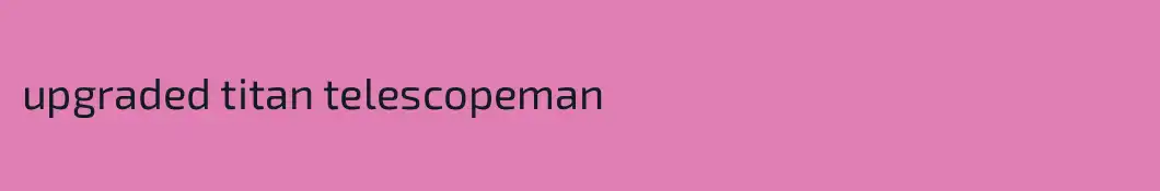 upgraded titan telescopeman